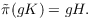 $$\tilde{\pi}(g K) = g H.$$