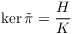 $\ker
   \tilde{\pi} = \dfrac{H}{K}$