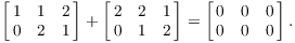 $$\left[\matrix{1 & 1 & 2 \cr 0 & 2 & 1 \cr}\right] + \left[\matrix{2 & 2 & 1 \cr 0 & 1 & 2 \cr}\right] = \left[\matrix{0 & 0 & 0 \cr 0 & 0 & 0 \cr}\right].$$