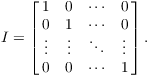 $$I = \left[\matrix{1 & 0 & \cdots & 0 \cr 0 & 1 & \cdots & 0 \cr \vdots & \vdots & \ddots & \vdots \cr 0 & 0 & \cdots & 1 \cr}\right].$$