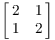 $\displaystyle \left[\matrix{2 & 1 \cr 1 & 2 \cr}\right]$