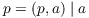 $p = (p, a) \mid a$