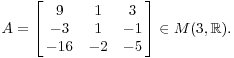 $$A = \left[\matrix{9 & 1 & 3 \cr -3 & 1 & -1 \cr -16 & -2 & -5 \cr}\right] \in M(3, \real).$$