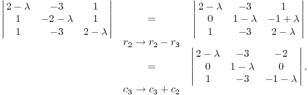 $$\matrix{ \left|\matrix{2 - \lambda & -3 & 1 \cr 1 & -2 - \lambda & 1 \cr 1 & -3 & 2 - \lambda \cr}\right| & = & \left|\matrix{2 - \lambda & -3 & 1 \cr 0 & 1 - \lambda & -1 + \lambda \cr 1 & -3 & 2 - \lambda \cr}\right| \cr & r_2 \to r_2 - r_3 & \cr & = & \left|\matrix{2 - \lambda & -3 & -2 \cr 0 & 1 - \lambda & 0 \cr 1 & -3 & -1 - \lambda \cr}\right|.\cr & c_3 \to c_3 + c_2 & \cr}$$