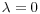 $\lambda = 0$