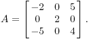 $$A = \left[\matrix{ -2 & 0 & 5 \cr 0 & 2 & 0 \cr -5 & 0 & 4 \cr}\right].$$