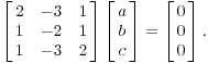 $$\left[\matrix{2 & -3 & 1 \cr 1 & -2 & 1 \cr 1 & -3 & 2 \cr}\right] \left[\matrix{a \cr b \cr c \cr}\right] = \left[\matrix{0 \cr 0 \cr 0 \cr}\right].$$