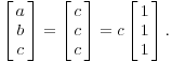 $$\left[\matrix{a \cr b \cr c \cr}\right] = \left[\matrix{c \cr c \cr c \cr}\right] = c \left[\matrix{1 \cr 1 \cr 1 \cr}\right].$$