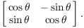 $$\left[\matrix{ \cos \theta & -\sin \theta \cr \sin \theta & \cos \theta \cr}\right].$$