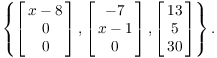 $$\left\{ \left[\matrix{x - 8 \cr 0 \cr 0 \cr}\right], \left[\matrix{-7 \cr x - 1 \cr 0 \cr}\right], \left[\matrix{13 \cr 5 \cr 30 \cr}\right]\right\}.$$