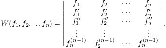 $$W(f_1, f_2, \ldots f_n) = \left|\matrix{ f_1 & f_2 & \cdots & f_n \cr f_1' & f_2' & \cdots & f_n' \cr f_1'' & f_2'' & \cdots & f_n'' \cr \vdots & \vdots & & \vdots \cr f_n^{(n - 1)} & f_2^{(n - 1)} & \cdots & f_n^{(n - 1)} \cr}\right|.$$