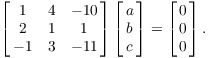 $$\left[\matrix{ 1 & 4 & -10 \cr 2 & 1 & 1 \cr -1 & 3 & -11 \cr}\right] \left[\matrix{a \cr b \cr c \cr}\right] = \left[\matrix{0 \cr 0 \cr 0 \cr}\right].$$