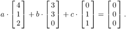 $$a \cdot \left[\matrix{4 \cr 1 \cr 2 \cr}\right] + b \cdot \left[\matrix{3 \cr 3 \cr 0 \cr}\right] + c \cdot \left[\matrix{0 \cr 1 \cr 1 \cr}\right] = \left[\matrix{0 \cr 0 \cr 0 \cr}\right].$$