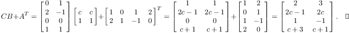 $$C B + A^T = \left[\matrix{0 & 1 \cr 2 & -1 \cr 0 & 0 \cr 1 & 1 \cr}\right] \left[\matrix{c & c \cr 1 & 1 \cr}\right] + \left[\matrix{1 & 0 & 1 & 2 \cr 2 & 1 & -1 & 0 \cr}\right]^T = \left[\matrix{1 & 1 \cr 2 c - 1 & 2 c - 1 \cr 0 & 0 \cr c + 1 & c + 1 \cr}\right] + \left[\matrix{1 & 2 \cr 0 & 1 \cr 1 & -1 \cr 2 & 0 \cr}\right] = \left[\matrix{2 & 3 \cr 2 c - 1 & 2 c \cr 1 & -1 \cr c + 3 & c + 1 \cr}\right].\quad\halmos$$