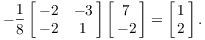 $$-\dfrac{1}{8} \left[\matrix{-2 & -3 \cr -2 & 1 \cr}\right] \left[\matrix{7 \cr -2 \cr}\right] = \left[\matrix{1 \cr 2 \cr}\right].$$