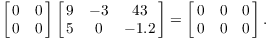 $$\left[\matrix{0 & 0 \cr 0 & 0 \cr}\right] \left[\matrix{9 & -3 & 43 \cr 5 & 0 & -1.2 \cr}\right] = \left[\matrix{0 & 0 & 0 \cr 0 & 0 & 0 \cr}\right].$$