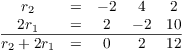 $$\matrix{ r_2 & = & -2 & 4 & 2 \cr 2 r_1 & = & 2 & -2 & 10 \cr \noalign{\vskip2pt \hrule \vskip2pt} r_2 + 2 r_1 & = & 0 & 2 & 12 \cr}$$