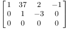 $\displaystyle
   \left[\matrix{1 & 37 & 2 & -1 \cr 0 & 1 & -3 & 0 \cr 0 & 0 & 0 & 0
   \cr}\right]$