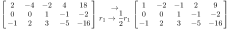 $$\left[\matrix{ 2 & -4 & -2 & 4 & 18 \cr 0 & 0 & 1 & -1 & -2 \cr -1 & 2 & 3 & -5 & -16 \cr}\right] \matrix{\to \cr r_{1} \to \dfrac{1}{2} r_{1} \cr} \left[\matrix{ 1 & -2 & -1 & 2 & 9 \cr 0 & 0 & 1 & -1 & -2 \cr -1 & 2 & 3 & -5 & -16 \cr}\right]$$