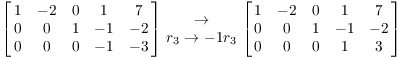 $$\left[\matrix{ 1 & -2 & 0 & 1 & 7 \cr 0 & 0 & 1 & -1 & -2 \cr 0 & 0 & 0 & -1 & -3 \cr}\right] \matrix{\to \cr r_{3} \to -1 r_{3} \cr} \left[\matrix{ 1 & -2 & 0 & 1 & 7 \cr 0 & 0 & 1 & -1 & -2 \cr 0 & 0 & 0 & 1 & 3 \cr}\right]$$