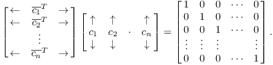 $$\left[\matrix{ \leftarrow & \overline{c_1}^T & \rightarrow \cr \leftarrow & \overline{c_2}^T & \rightarrow \cr & \vdots & \cr \leftarrow & \overline{c_n}^T & \rightarrow \cr}\right] \left[\matrix{ \uparrow & \uparrow & & \uparrow \cr c_1 & c_2 & \cdot & c_n \cr \downarrow & \downarrow & & \downarrow \cr}\right] = \left[\matrix{ 1 & 0 & 0 & \cdots & 0 \cr 0 & 1 & 0 & \cdots & 0 \cr 0 & 0 & 1 & \cdots & 0 \cr \vdots & \vdots & \vdots & & \vdots \cr 0 & 0 & 0 & \cdots & 1 \cr}\right].$$