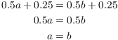 $$\eqalign{ 0.5 a + 0.25 & = 0.5 b + 0.25 \cr 0.5 a & = 0.5 b \cr a & = b \cr}$$