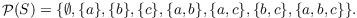 $$\powerset(S) = \{\emptyset, \{a\}, \{b\}, \{c\}, \{a, b\}, \{a, c\}, \{b, c\}, \{a, b, c\}\}.$$