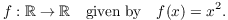 $$f: \real \to \real \quad\hbox{given by}\quad f(x) = x^2.$$