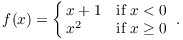 $$f(x) = \cases{x + 1 & if $x < 0$ \cr x^2 & if $x \ge 0$ \cr}.$$