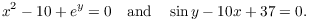 $$x^2 - 10 + e^y = 0 \quad\hbox{and}\quad \sin y - 10 x + 37 = 0.$$