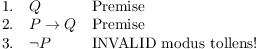 $$\matrix{ 1. \hfill & Q \hfill & \hbox{Premise} \hfill \cr 2. \hfill & P \ifthen Q \hfill & \hbox{Premise} \hfill \cr 3. \hfill & \lnot P \hfill & \hbox{INVALID modus tollens!} \hfill \cr}$$