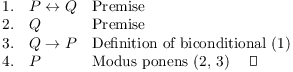 $$\matrix{ 1. \hfill & P \iff Q \hfill & \hbox{Premise} \hfill \cr 2. \hfill & Q \hfill & \hbox{Premise} \hfill \cr 3. \hfill & Q \ifthen P \hfill & \hbox{Definition of biconditional (1)} \hfill \cr 4. \hfill & P \hfill & \hbox{Modus ponens (2, 3) \quad\halmos} \hfill \cr}$$