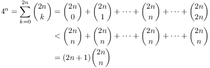 $$\eqalign{ 4^n = \sum_{k=0}^{2 n} {{2 n} \choose k} & = {{2 n} \choose 0} + {{2 n} \choose 1} + \cdots + {{2 n} \choose n} + \cdots + {{2 n} \choose {2 n}} \cr & < {{2 n} \choose n} + {{2 n} \choose n} + \cdots + {{2 n} \choose n} + \cdots + {{2 n} \choose n} \cr & = (2 n + 1) {{2 n} \choose n} \cr}$$