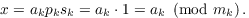 $$x = a_k p_k s_k = a_k \cdot 1 = a_k \mod{m_k}.$$