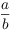 $\dfrac{a}{b}$