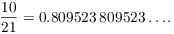 $$\dfrac{10}{21} = 0.809523\, 809523 \ldots .$$