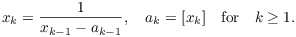 $$x_k = \dfrac{1}{x_{k - 1} - a_{k - 1}}, \quad a_k = [x_k] \quad\hbox{for}\quad k \ge 1.$$