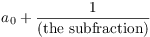 $a_0 +
   \dfrac{1}{(\hbox{the subfraction})}$