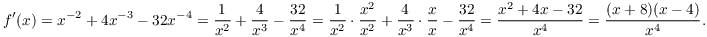 $$f'(x) = x^{-2} + 4 x^{-3} - 32 x^{-4} = \dfrac{1}{x^2} + \dfrac{4}{x^3} - \dfrac{32}{x^4} = \dfrac{1}{x^2} \cdot \dfrac{x^2}{x^2} + \dfrac{4}{x^3} \cdot \dfrac{x}{x} - \dfrac{32}{x^4} = \dfrac{x^2 + 4 x - 32}{x^4} = \dfrac{(x + 8)(x - 4)}{x^4}.$$