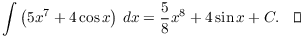 $$\int \left(5 x^7 + 4 \cos x\right)\,dx = \dfrac{5}{8} x^8 + 4 \sin x + C.\quad\halmos$$