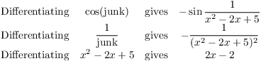 $$\matrix{ \hbox{Differentiating} & \cos (\hbox{junk}) & \hbox{gives} & -\sin \dfrac{1}{x^2 - 2x + 5} \cr \hbox{Differentiating} & \dfrac{1}{\hbox{junk}} & \hbox{gives} & -\dfrac{1}{(x^2 - 2x + 5)^2} \cr \hbox{Differentiating} & x^2 - 2x + 5 & \hbox{gives} & 2x - 2 \cr}$$