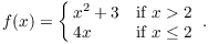 $$f(x) = \cases{ x^2 + 3 & if $x > 2$ \cr 4 x & if $x \le 2$ \cr}.$$