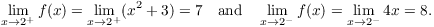 $$\lim_{x\to 2^+} f(x) = \lim_{x\to 2^+} (x^2 + 3) = 7 \quad\hbox{and}\quad \lim_{x\to 2^-} f(x) = \lim_{x\to 2^-} 4 x = 8.$$