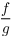 $\dfrac{f}{g}$