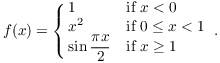 $$f(x) = \cases{ 1 & if $x < 0$ \cr x^2 & if $0 \le x < 1$ \cr \sin \dfrac{\pi x}{2} & if $x \ge 1$}.$$