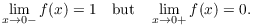 $$\lim_{x \to 0-} f(x) = 1 \quad\hbox{but}\quad \lim_{x \to 0+} f(x) = 0.$$