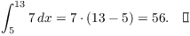 $$\int_5^{13} 7\,dx = 7\cdot (13 - 5) = 56.\quad\halmos$$
