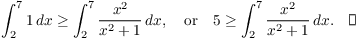 $$\int_2^7 1\,dx \ge \int_2^7 \dfrac{x^2}{x^2 + 1}\,dx, \quad\hbox{or}\quad 5 \ge \int_2^7 \dfrac{x^2}{x^2 + 1}\,dx.\quad\halmos$$