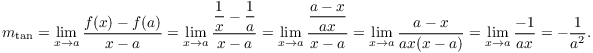 $$m_{\rm tan} = \lim_{x \to a} \dfrac{f(x) - f(a)}{x - a} = \lim_{x \to a} \dfrac{\dfrac{1}{x} - \dfrac{1}{a}}{x - a} = \lim_{x \to a} \dfrac{\dfrac{a - x}{ax}}{x - a} = \lim_{x \to a} \dfrac{a - x}{ax(x - a)} = \lim_{x \to a} \dfrac{-1}{ax} = -\dfrac{1}{a^2}.$$