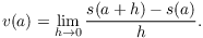 $$v(a) = \lim_{h \to 0} \dfrac{s(a + h) - s(a)}{h}.$$